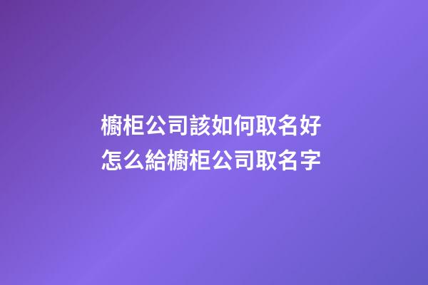 櫥柜公司該如何取名好 怎么給櫥柜公司取名字-第1張-公司起名-玄機(jī)派